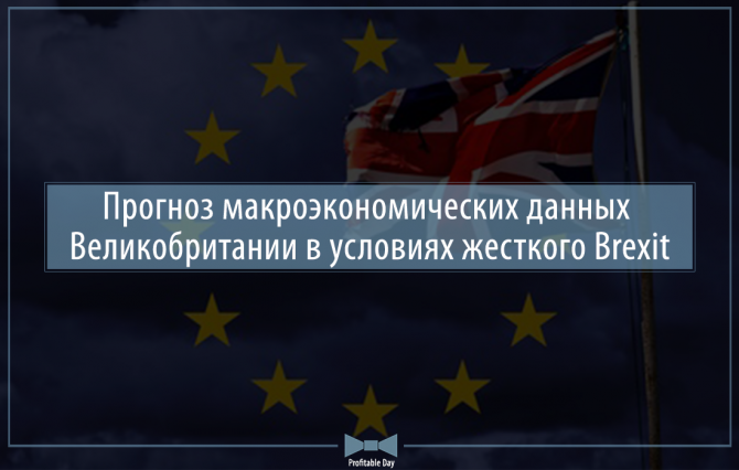 Прогноз макроэкономических данных Великобритании в условиях жесткого Brexit Прогноз макроэкономических данных Великобритании в условиях жесткого Brexit